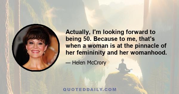 Actually, I'm looking forward to being 50. Because to me, that's when a woman is at the pinnacle of her femininity and her womanhood.