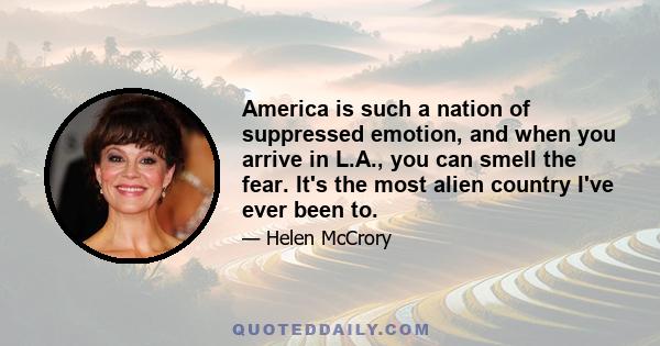 America is such a nation of suppressed emotion, and when you arrive in L.A., you can smell the fear. It's the most alien country I've ever been to.