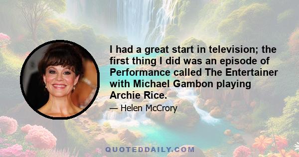 I had a great start in television; the first thing I did was an episode of Performance called The Entertainer with Michael Gambon playing Archie Rice.