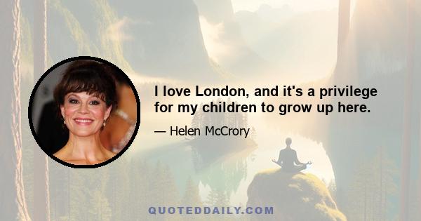 I love London, and it's a privilege for my children to grow up here.