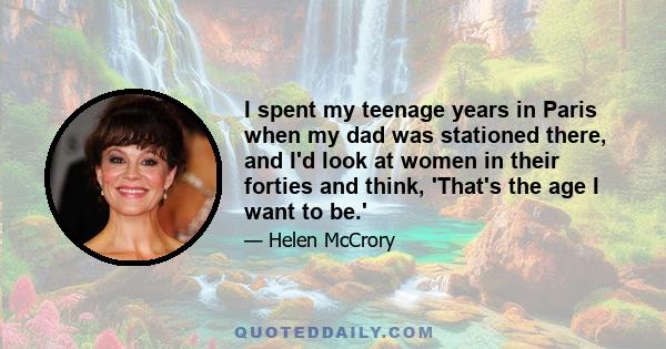 I spent my teenage years in Paris when my dad was stationed there, and I'd look at women in their forties and think, 'That's the age I want to be.'