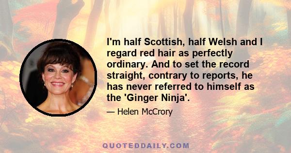 I'm half Scottish, half Welsh and I regard red hair as perfectly ordinary. And to set the record straight, contrary to reports, he has never referred to himself as the 'Ginger Ninja'.