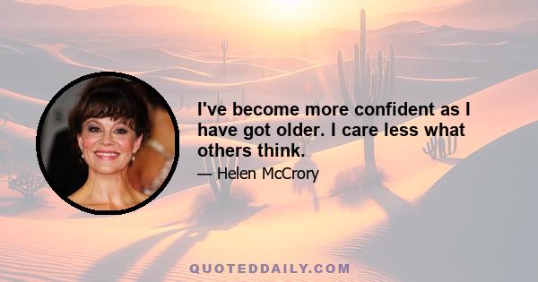 I've become more confident as I have got older. I care less what others think.