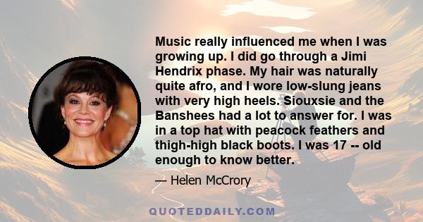 Music really influenced me when I was growing up. I did go through a Jimi Hendrix phase. My hair was naturally quite afro, and I wore low-slung jeans with very high heels. Siouxsie and the Banshees had a lot to answer