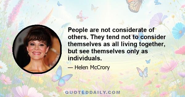 People are not considerate of others. They tend not to consider themselves as all living together, but see themselves only as individuals.