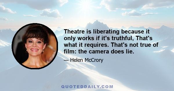 Theatre is liberating because it only works if it's truthful, That's what it requires. That's not true of film: the camera does lie.