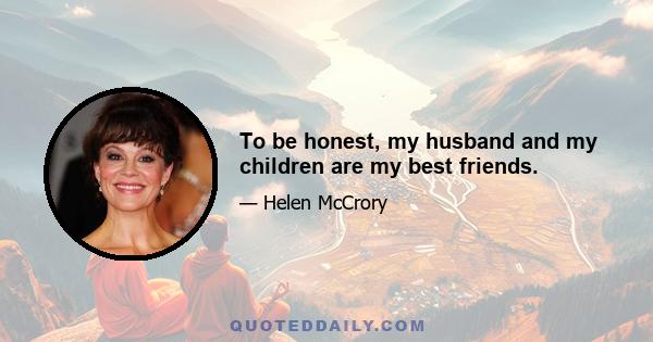 To be honest, my husband and my children are my best friends.