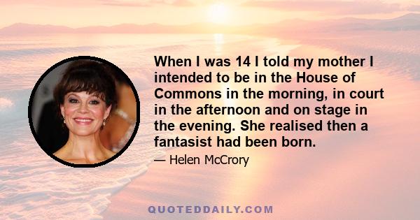 When I was 14 I told my mother I intended to be in the House of Commons in the morning, in court in the afternoon and on stage in the evening. She realised then a fantasist had been born.