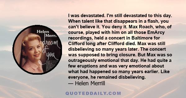 I was devastated. I'm still devastated to this day. When talent like that disappears in a flash, you can't believe it. You deny it. Max Roach, who, of course, played with him on all those EmArcy recordings, held a