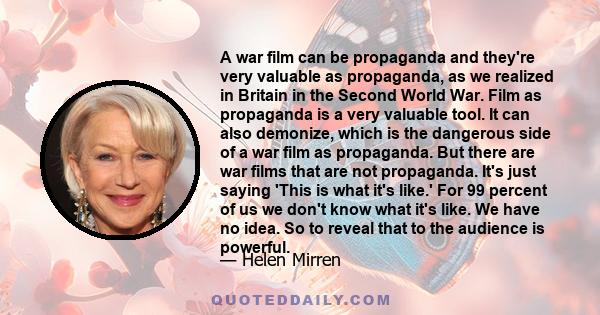 A war film can be propaganda and they're very valuable as propaganda, as we realized in Britain in the Second World War. Film as propaganda is a very valuable tool. It can also demonize, which is the dangerous side of a 