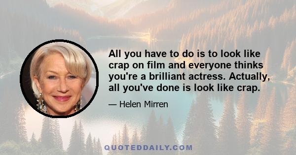 All you have to do is to look like crap on film and everyone thinks you're a brilliant actress. Actually, all you've done is look like crap.