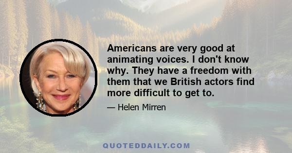 Americans are very good at animating voices. I don't know why. They have a freedom with them that we British actors find more difficult to get to.