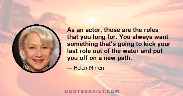 As an actor, those are the roles that you long for. You always want something that's going to kick your last role out of the water and put you off on a new path.