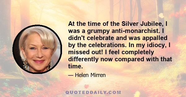 At the time of the Silver Jubilee, I was a grumpy anti-monarchist. I didn't celebrate and was appalled by the celebrations. In my idiocy, I missed out! I feel completely differently now compared with that time.