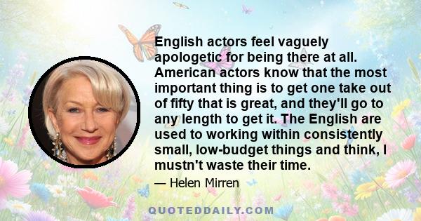 English actors feel vaguely apologetic for being there at all. American actors know that the most important thing is to get one take out of fifty that is great, and they'll go to any length to get it. The English are