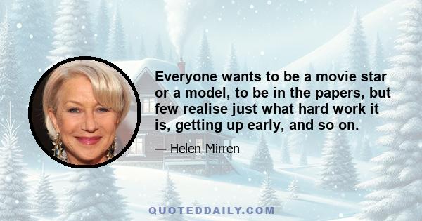 Everyone wants to be a movie star or a model, to be in the papers, but few realise just what hard work it is, getting up early, and so on.