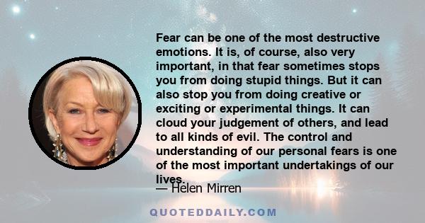 Fear can be one of the most destructive emotions. It is, of course, also very important, in that fear sometimes stops you from doing stupid things. But it can also stop you from doing creative or exciting or