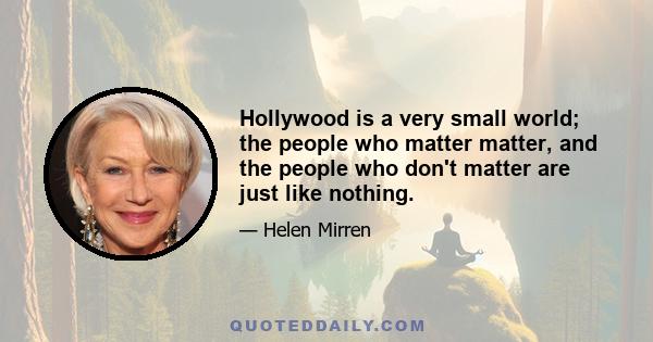 Hollywood is a very small world; the people who matter matter, and the people who don't matter are just like nothing.