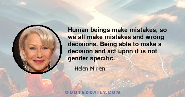 Human beings make mistakes, so we all make mistakes and wrong decisions. Being able to make a decision and act upon it is not gender specific.