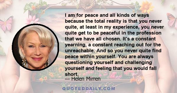 I am for peace and all kinds of ways because the total reality is that you never quite, at least in my experience, you never quite get to be peaceful in the profession that we have all chosen. It's a constant yearning,