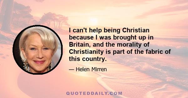 I can't help being Christian because I was brought up in Britain, and the morality of Christianity is part of the fabric of this country.