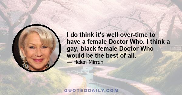 I do think it's well over-time to have a female Doctor Who. I think a gay, black female Doctor Who would be the best of all.