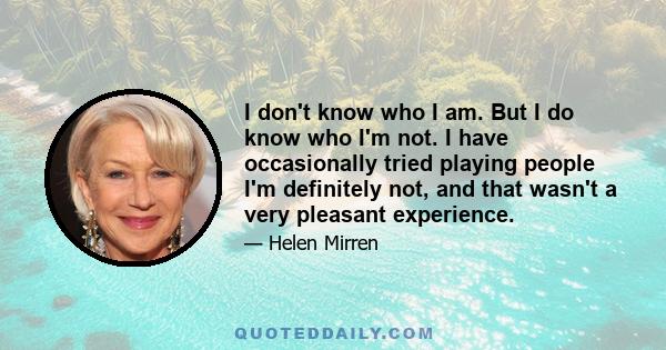 I don't know who I am. But I do know who I'm not. I have occasionally tried playing people I'm definitely not, and that wasn't a very pleasant experience.