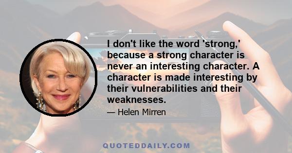 I don't like the word 'strong,' because a strong character is never an interesting character. A character is made interesting by their vulnerabilities and their weaknesses.