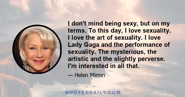 I don't mind being sexy, but on my terms. To this day, I love sexuality. I love the art of sexuality. I love Lady Gaga and the performance of sexuality. The mysterious, the artistic and the slightly perverse. I'm