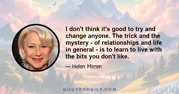 I don't think it's good to try and change anyone. The trick and the mystery - of relationships and life in general - is to learn to live with the bits you don't like.