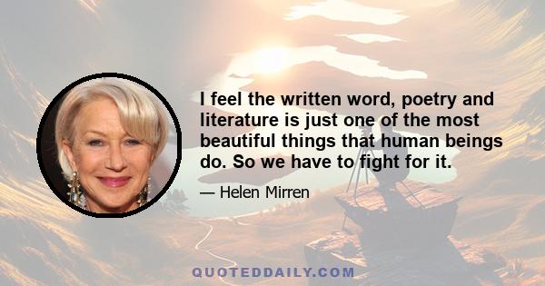 I feel the written word, poetry and literature is just one of the most beautiful things that human beings do. So we have to fight for it.