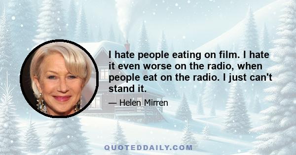 I hate people eating on film. I hate it even worse on the radio, when people eat on the radio. I just can't stand it.