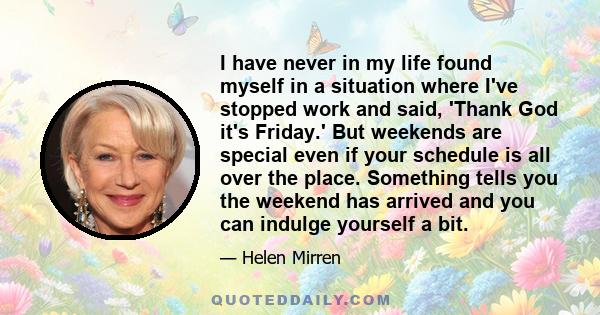 I have never in my life found myself in a situation where I've stopped work and said, 'Thank God it's Friday.' But weekends are special even if your schedule is all over the place. Something tells you the weekend has