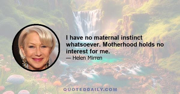 I have no maternal instinct whatsoever. Motherhood holds no interest for me.