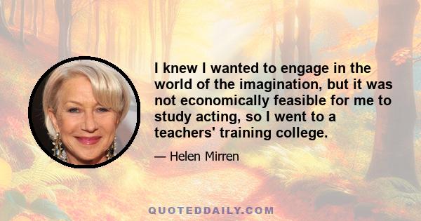 I knew I wanted to engage in the world of the imagination, but it was not economically feasible for me to study acting, so I went to a teachers' training college.