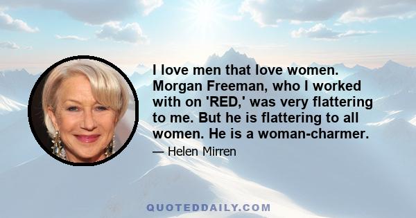 I love men that love women. Morgan Freeman, who I worked with on 'RED,' was very flattering to me. But he is flattering to all women. He is a woman-charmer.