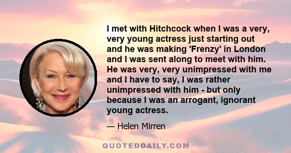 I met with Hitchcock when I was a very, very young actress just starting out and he was making 'Frenzy' in London and I was sent along to meet with him. He was very, very unimpressed with me and I have to say, I was