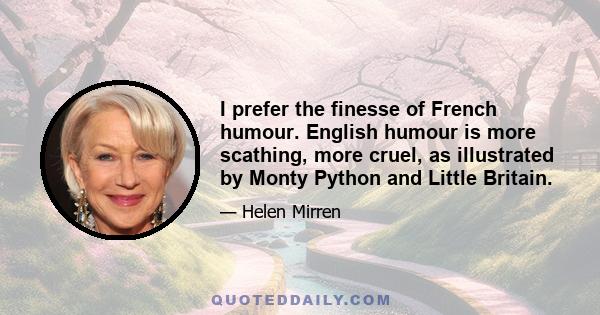 I prefer the finesse of French humour. English humour is more scathing, more cruel, as illustrated by Monty Python and Little Britain.