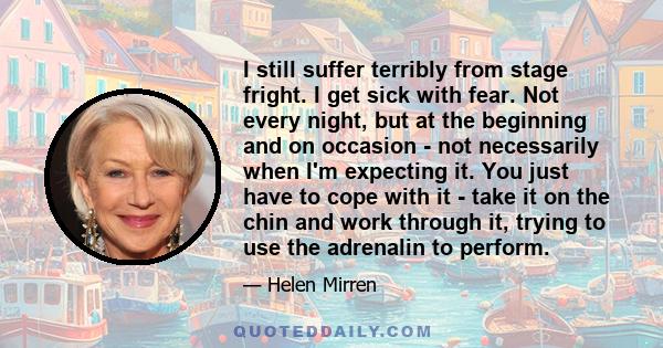 I still suffer terribly from stage fright. I get sick with fear. Not every night, but at the beginning and on occasion - not necessarily when I'm expecting it. You just have to cope with it - take it on the chin and