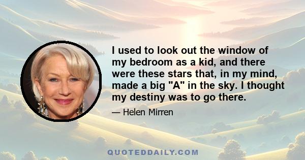 I used to look out the window of my bedroom as a kid, and there were these stars that, in my mind, made a big A in the sky. I thought my destiny was to go there.