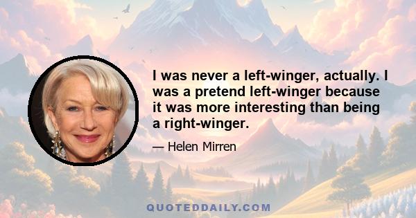 I was never a left-winger, actually. I was a pretend left-winger because it was more interesting than being a right-winger.