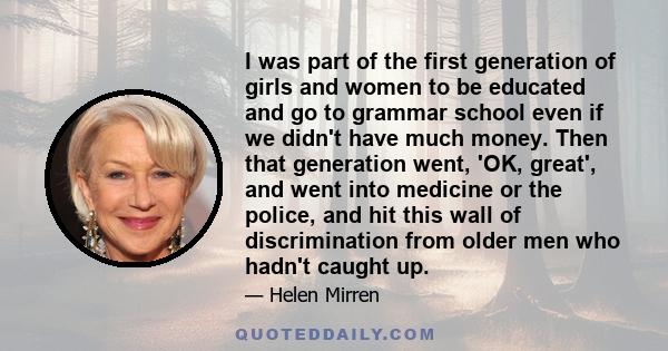 I was part of the first generation of girls and women to be educated and go to grammar school even if we didn't have much money. Then that generation went, 'OK, great', and went into medicine or the police, and hit this 