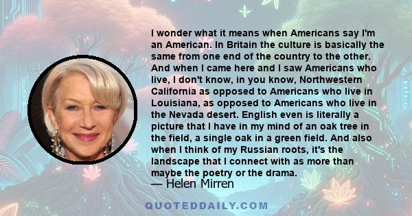 I wonder what it means when Americans say I'm an American. In Britain the culture is basically the same from one end of the country to the other. And when I came here and I saw Americans who live, I don't know, in you