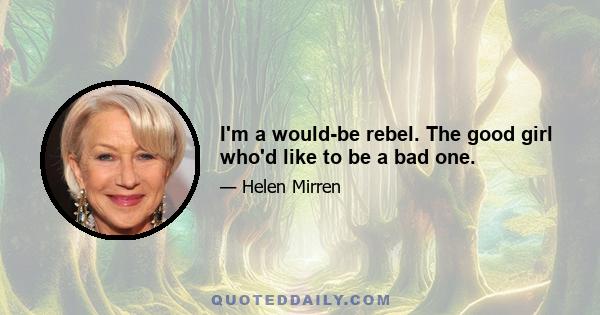 I'm a would-be rebel. The good girl who'd like to be a bad one.