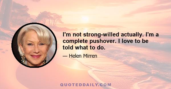 I'm not strong-willed actually. I'm a complete pushover. I love to be told what to do.