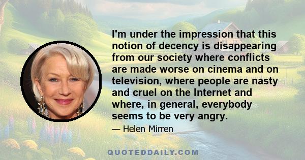 I'm under the impression that this notion of decency is disappearing from our society where conflicts are made worse on cinema and on television, where people are nasty and cruel on the Internet and where, in general,