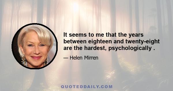 It seems to me that the years between eighteen and twenty-eight are the hardest, psychologically .