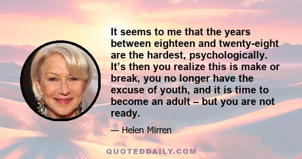 It seems to me that the years between eighteen and twenty-eight are the hardest, psychologically. It’s then you realize this is make or break, you no longer have the excuse of youth, and it is time to become an adult –