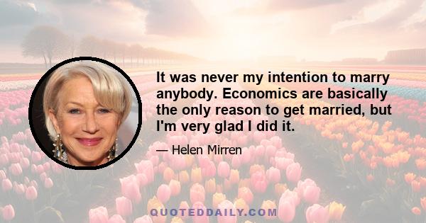 It was never my intention to marry anybody. Economics are basically the only reason to get married, but I'm very glad I did it.