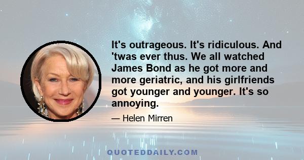 It's outrageous. It's ridiculous. And 'twas ever thus. We all watched James Bond as he got more and more geriatric, and his girlfriends got younger and younger. It's so annoying.